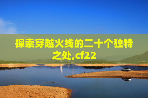 探索穿越火线的二十个独特之处,cf22