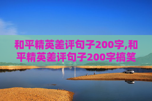 和平精英差评句子200字,和平精英差评句子200字搞笑
