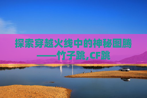 探索穿越火线中的神秘图腾——竹子跳,CF跳