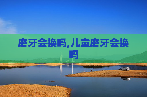 磨牙会换吗,儿童磨牙会换吗