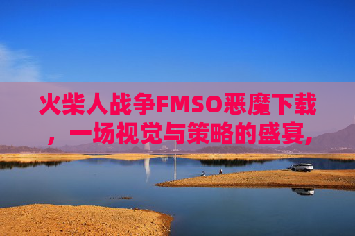 火柴人战争FMSO恶魔下载，一场视觉与策略的盛宴,火柴人战争恶魔版FM