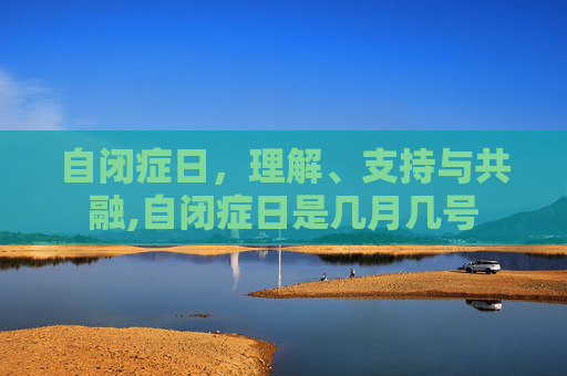 自闭症日，理解、支持与共融,自闭症日是几月几号