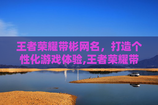 王者荣耀带彬网名，打造个性化游戏体验,王者荣耀带彬网名的名字