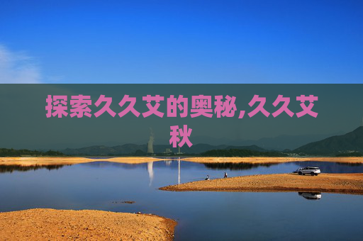 探索久久艾的奥秘,久久艾秋