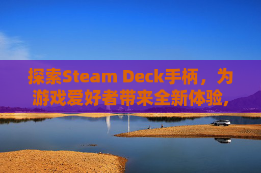 探索Steam Deck手柄，为游戏爱好者带来全新体验,steam deck手柄太高