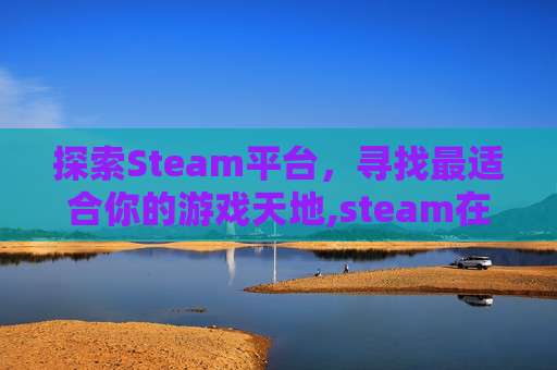 探索Steam平台，寻找最适合你的游戏天地,steam在哪可以下载