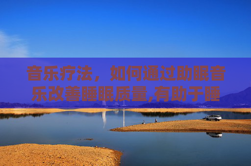 音乐疗法，如何通过助眠音乐改善睡眠质量,有助于睡眠的音乐第一名