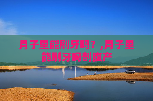 月子里能刷牙吗？,月子里能刷牙吗剖腹产