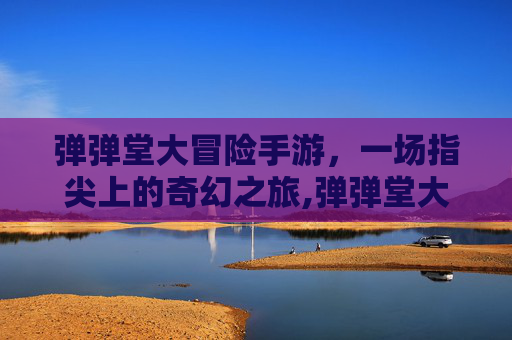 弹弹堂大冒险手游，一场指尖上的奇幻之旅,弹弹堂大冒险手游最新版本