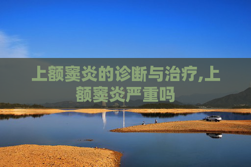 上额窦炎的诊断与治疗,上额窦炎严重吗