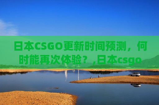 日本CSGO更新时间预测，何时能再次体验？,日本csgo用什么平台