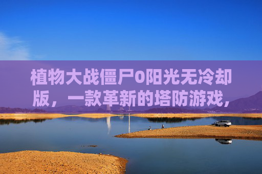 植物大战僵尸0阳光无冷却版，一款革新的塔防游戏,植物大战僵尸0阳光无冷却版下载
