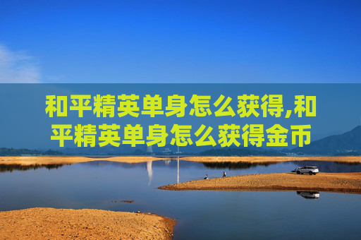 和平精英单身怎么获得,和平精英单身怎么获得金币