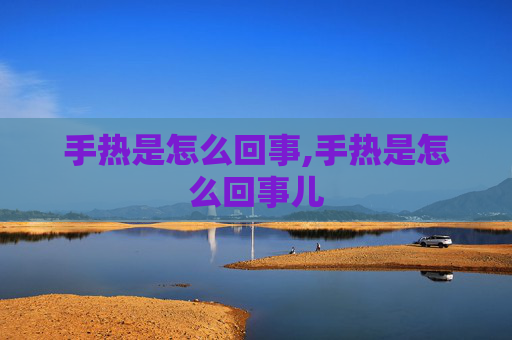手热是怎么回事,手热是怎么回事儿