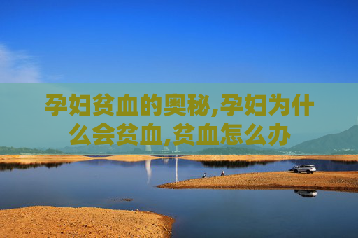 孕妇贫血的奥秘,孕妇为什么会贫血,贫血怎么办
