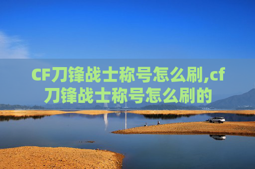 CF刀锋战士称号怎么刷,cf刀锋战士称号怎么刷的