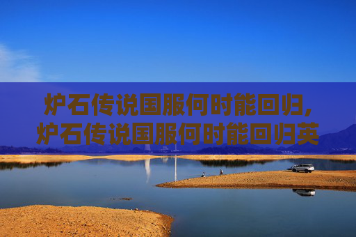 炉石传说国服何时能回归,炉石传说国服何时能回归英雄