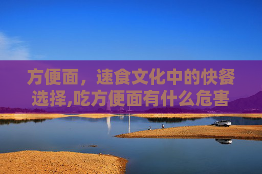 方便面，速食文化中的快餐选择,吃方便面有什么危害
