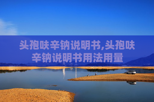 头孢呋辛钠说明书,头孢呋辛钠说明书用法用量