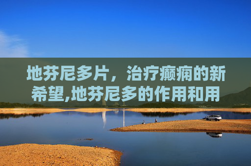 地芬尼多片，治疗癫痫的新希望,地芬尼多的作用和用法疗程