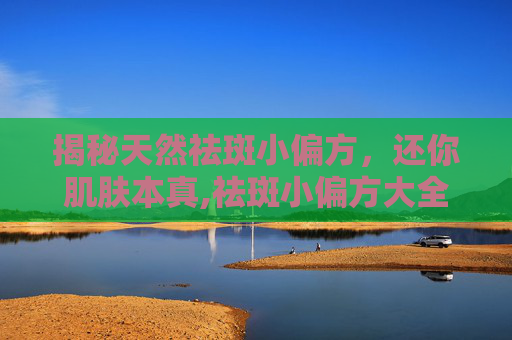 揭秘天然祛斑小偏方，还你肌肤本真,祛斑小偏方大全