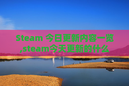 Steam 今日更新内容一览,steam今天更新的什么