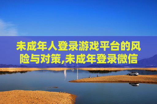 未成年人登录游戏平台的风险与对策,未成年登录微信支付有限制吗