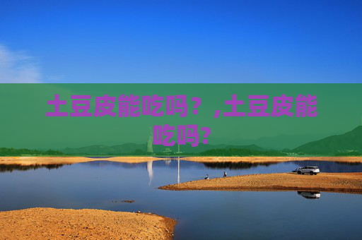 土豆皮能吃吗？,土豆皮能吃吗?