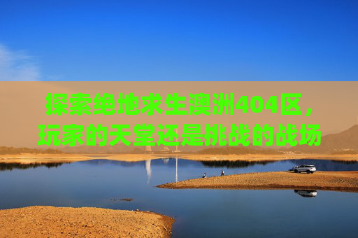 探索绝地求生澳洲404区，玩家的天堂还是挑战的战场？,pubg澳洲邀请赛