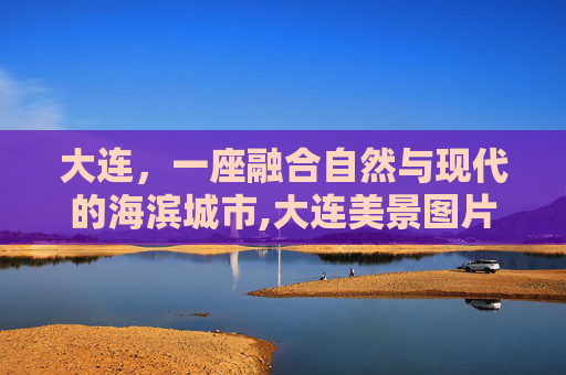 大连，一座融合自然与现代的海滨城市,大连美景图片