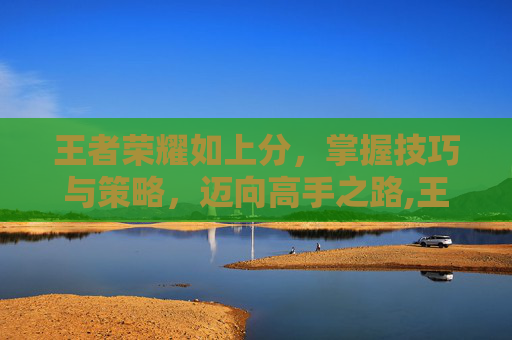 王者荣耀如上分，掌握技巧与策略，迈向高手之路,王者荣耀怎么上分