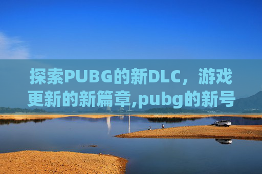 探索PUBG的新DLC，游戏更新的新篇章,pubg的新号从哪里卖