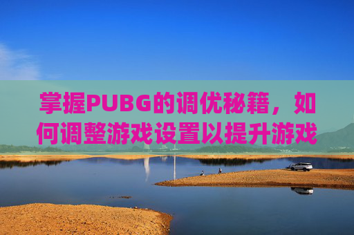 掌握PUBG的调优秘籍，如何调整游戏设置以提升游戏体验,pubg怎么调画质