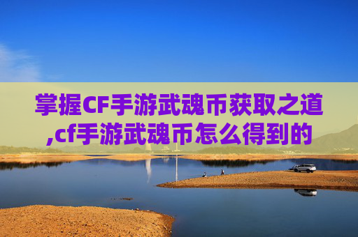 掌握CF手游武魂币获取之道,cf手游武魂币怎么得到的