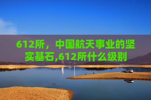 612所，中国航天事业的坚实基石,612所什么级别