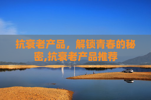 抗衰老产品，解锁青春的秘密,抗衰老产品推荐