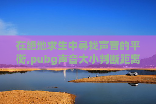 在绝地求生中寻找声音的平衡,pubg声音大小判断距离