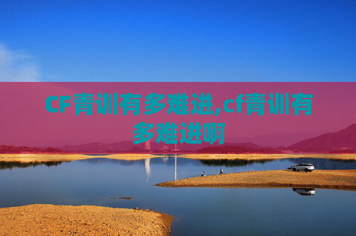 CF青训有多难进,cf青训有多难进啊
