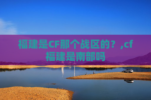 福建是CF那个战区的？,cf福建是南部吗