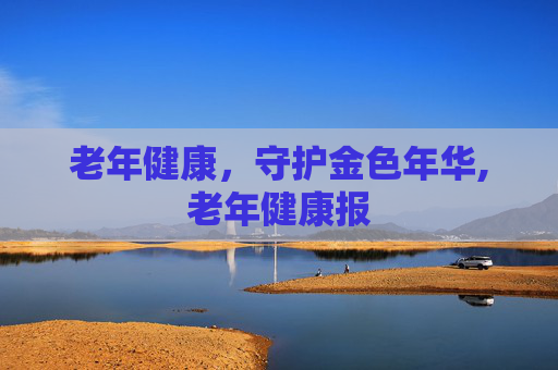 老年健康，守护金色年华,老年健康报