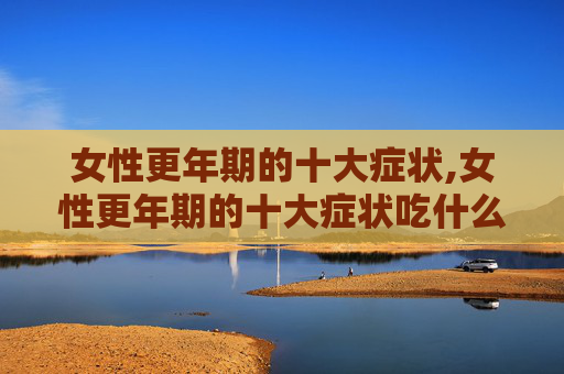 女性更年期的十大症状,女性更年期的十大症状吃什么药