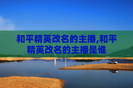 和平精英改名的主播,和平精英改名的主播是谁