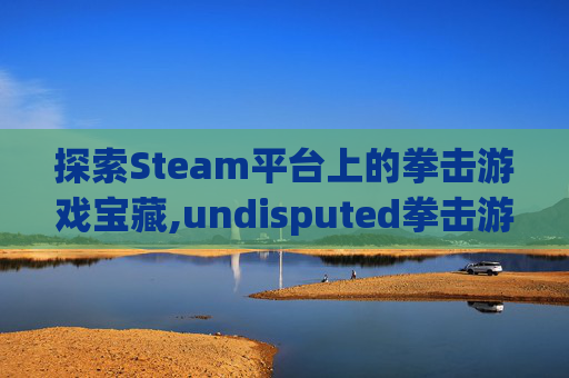 探索Steam平台上的拳击游戏宝藏,undisputed拳击游戏