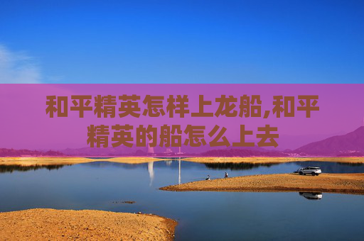 和平精英怎样上龙船,和平精英的船怎么上去