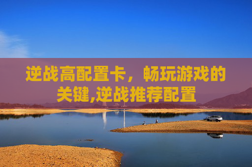 逆战高配置卡,畅玩游戏的关键,逆战推荐配置 逆战高配置卡,畅玩游戏的关键,逆战推荐配置