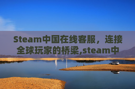 Steam中国在线客服,连接全球玩家的桥梁,steam中国客服电话号码 Steam中国在线客服,连接全球玩家的桥梁,steam中国客服电话号码
