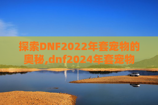 探索DNF2022年套宠物的奥秘,dnf2024年套宠物 探索DNF2022年套宠物的奥秘,dnf2024年套宠物