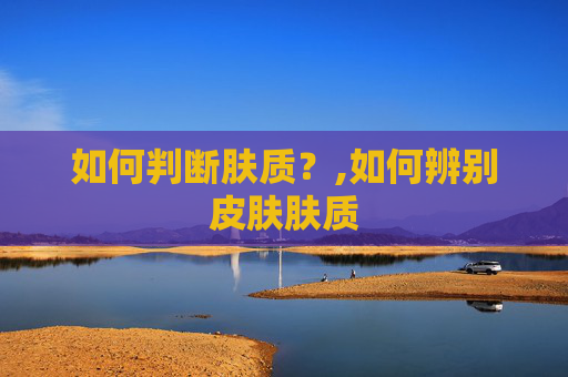 如何判断肤质？,如何辨别皮肤肤质