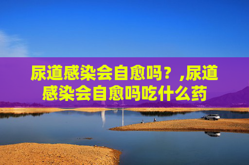 尿道感染会自愈吗？,尿道感染会自愈吗吃什么药