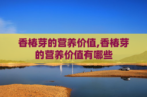 香椿芽的营养价值,香椿芽的营养价值有哪些 香椿芽的营养价值,香椿芽的营养价值有哪些